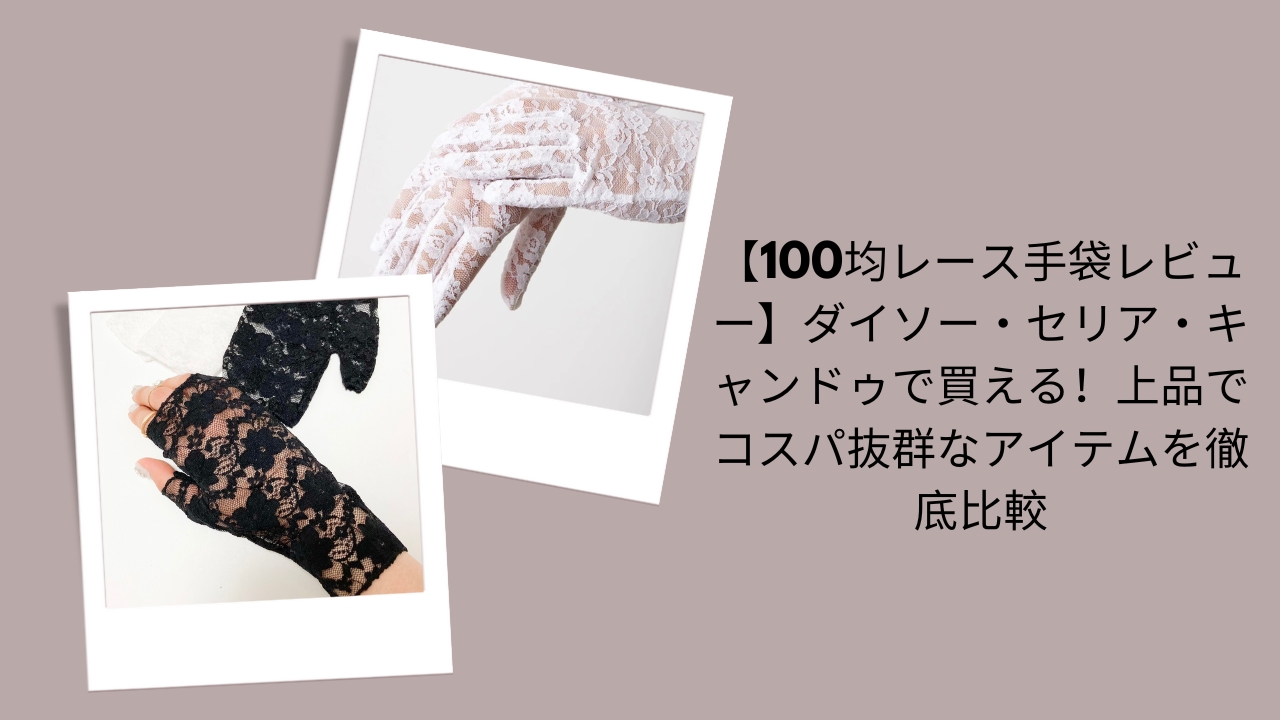 【100均レース手袋レビュー】ダイソー・セリア・キャンドゥで買える！上品でコスパ抜群なアイテムを徹底比較