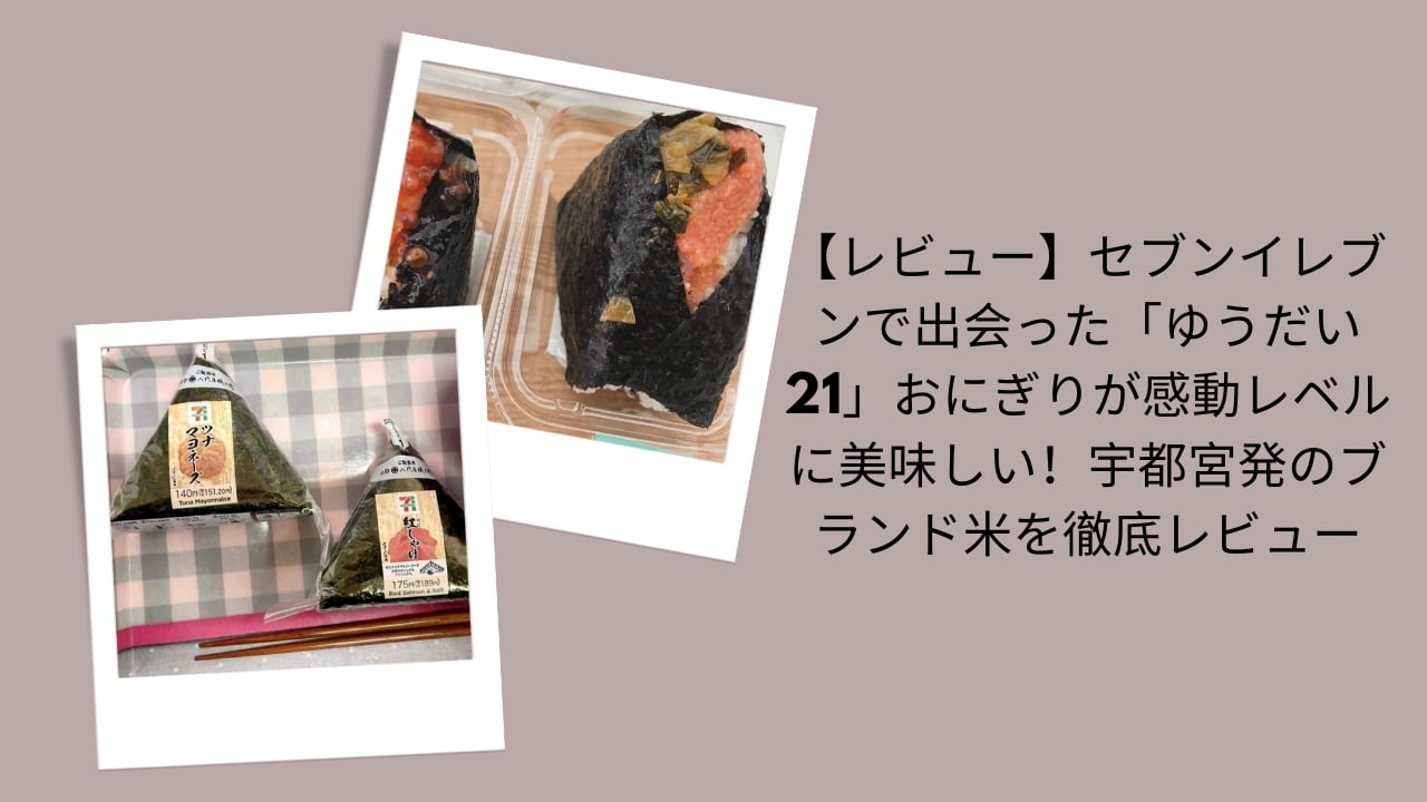 【レビュー】セブンイレブンで出会った「ゆうだい21」おにぎりが感動レベルに美味しい！宇都宮発のブランド米を徹底レビュー