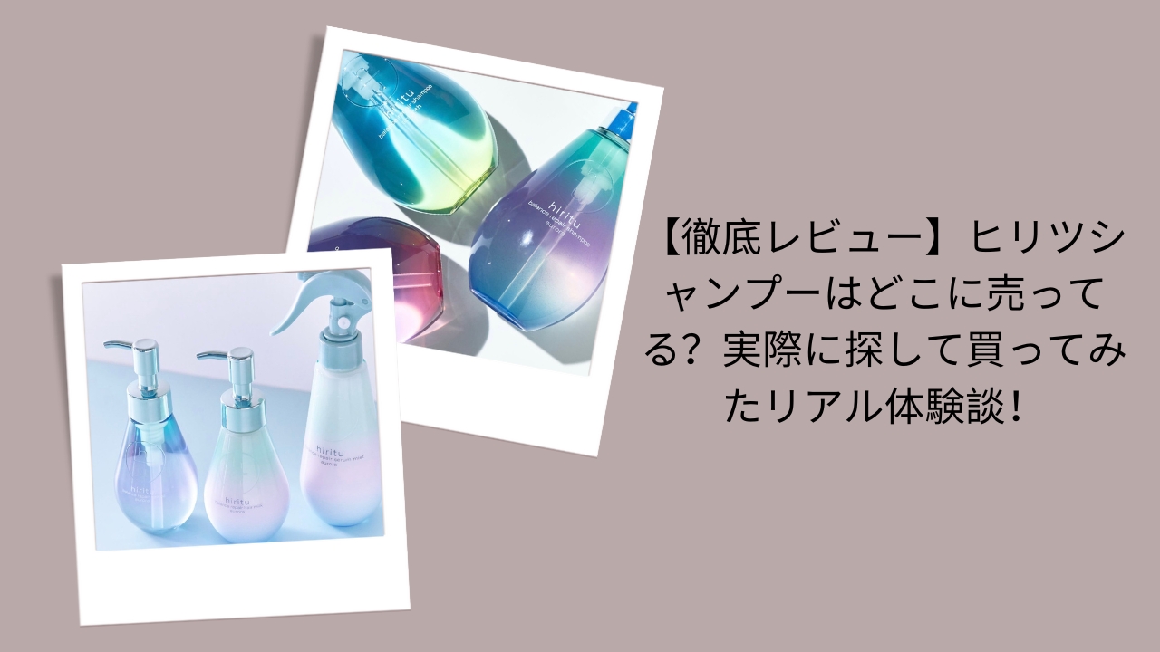 【徹底レビュー】ヒリツシャンプーはどこに売ってる？実際に探して買ってみたリアル体験談！
