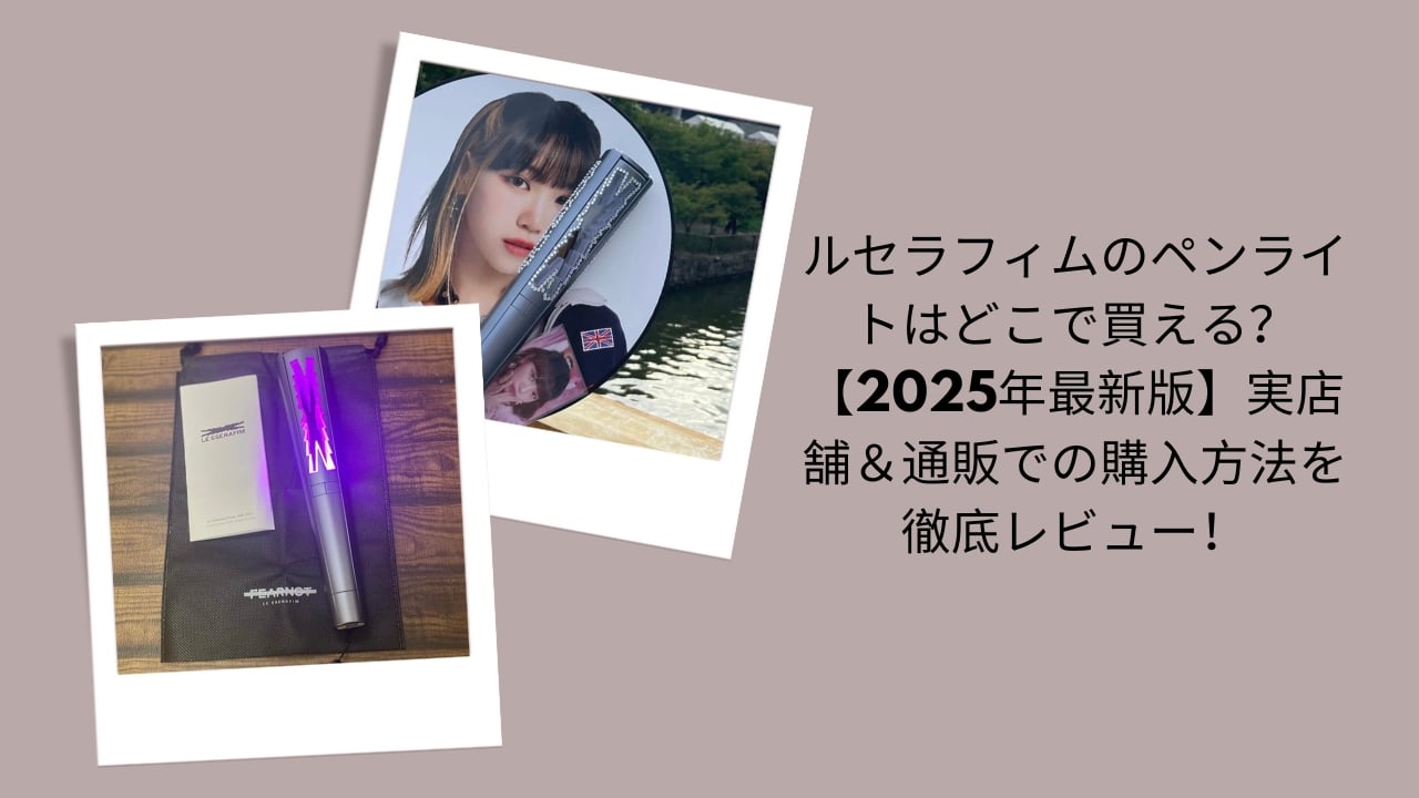 ルセラフィムのペンライトはどこで買える？【2026年最新版】実店舗＆通販での購入方法を徹底レビュー！
