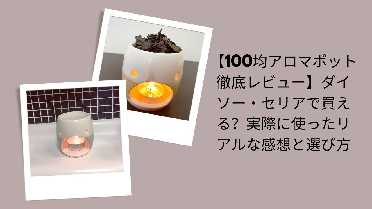 100均アロマポット徹底レビュー, ダイソー・セリアアロマポット評価, 100均アロマポット実際に使った感想, ダイソー・セリアアロマポット選び方