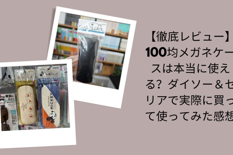 【徹底レビュー】100均メガネケースは本当に使える？ダイソー＆セリアで実際に買って使ってみた感想