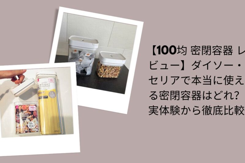 【100均 密閉容器 レビュー】ダイソー・セリアで本当に使える密閉容器はどれ？実体験から徹底比較