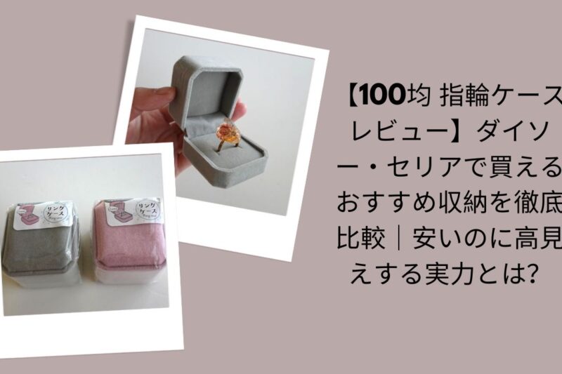 【100均 指輪ケース レビュー】ダイソー・セリアで買えるおすすめ収納を徹底比較｜安いのに高見えする実力とは？