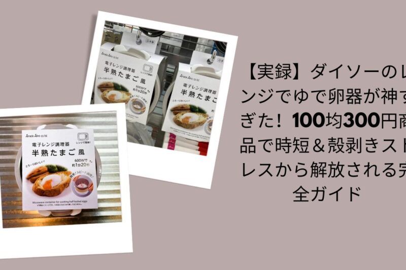 【実録】ダイソーのレンジでゆで卵器が神すぎた！100均300円商品で時短＆殻剥きストレスから解放される完全ガイド