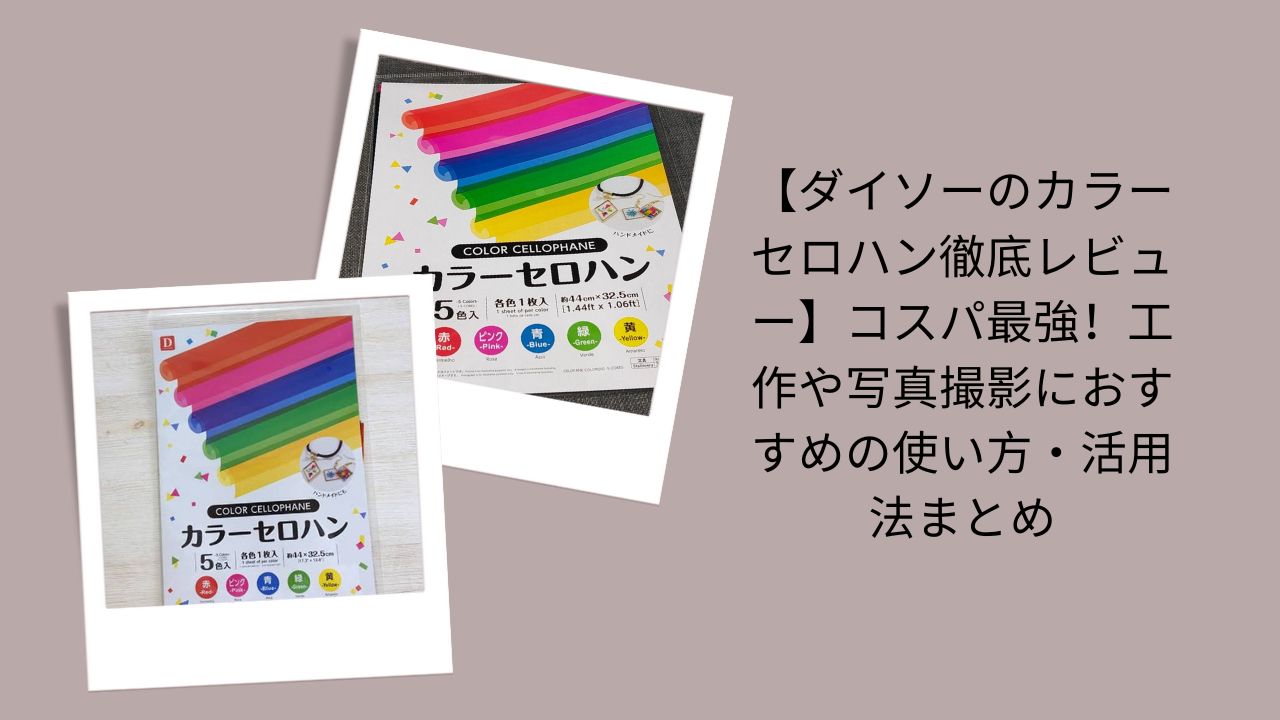 【ダイソーのカラーセロハン徹底レビュー】コスパ最強！工作や写真撮影におすすめの使い方・活用法まとめ