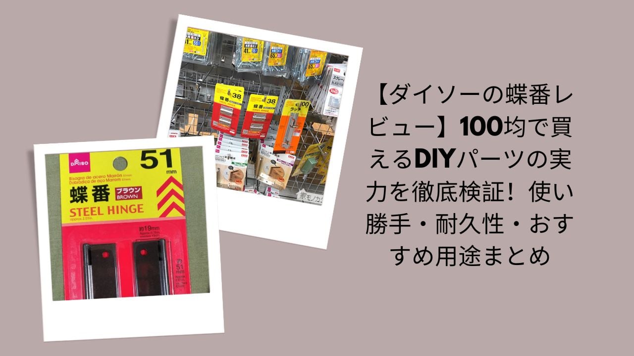 【ダイソーの蝶番レビュー】100均で買えるDIYパーツの実力を徹底検証！使い勝手・耐久性・おすすめ用途まとめ