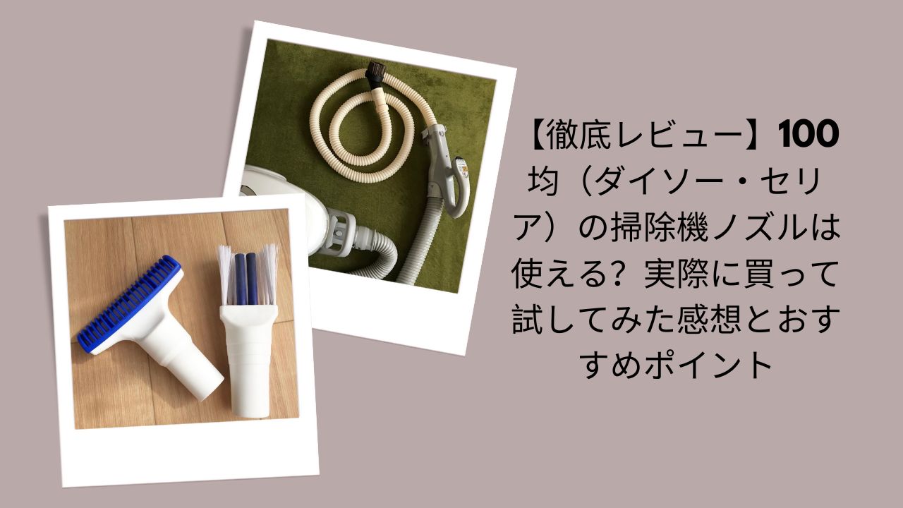 【徹底レビュー】100均（ダイソー・セリア）の掃除機ノズルは使える？実際に買って試してみた感想とおすすめポイント