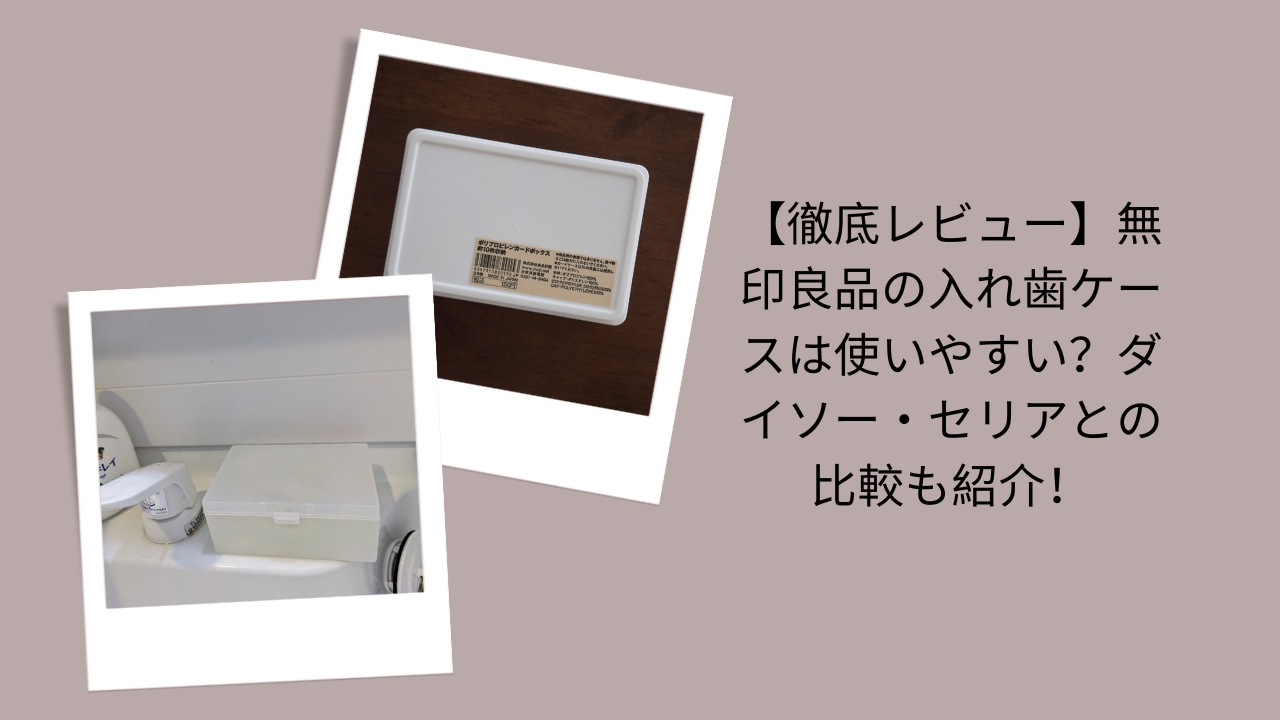 【徹底レビュー】無印良品の入れ歯ケースは使いやすい？ダイソー・セリアとの比較も紹介！