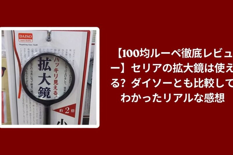 【100均ルーペ徹底レビュー】セリアの拡大鏡は使える？ダイソーとも比較してわかったリアルな感想