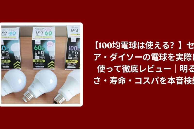 【100均電球は使える？】セリア・ダイソーの電球を実際に使って徹底レビュー｜明るさ・寿命・コスパを本音検証