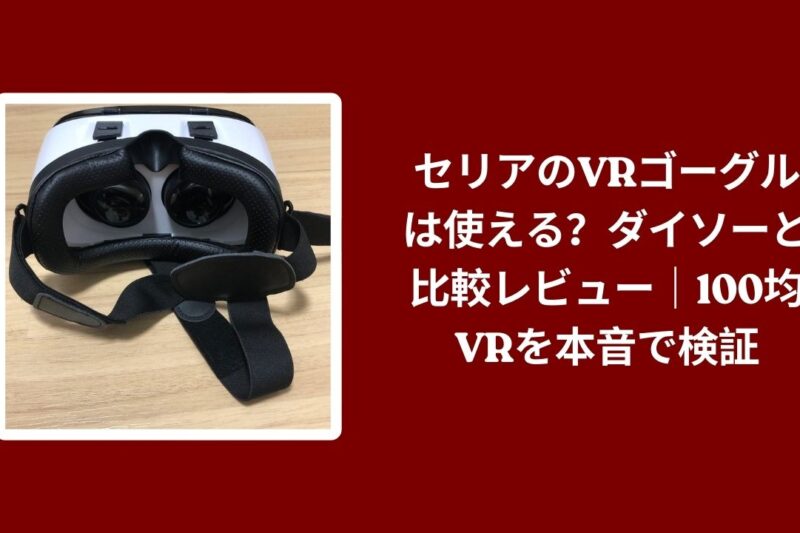 セリアのVRゴーグルは使える？ダイソーと比較レビュー｜100均VRを本音で検証