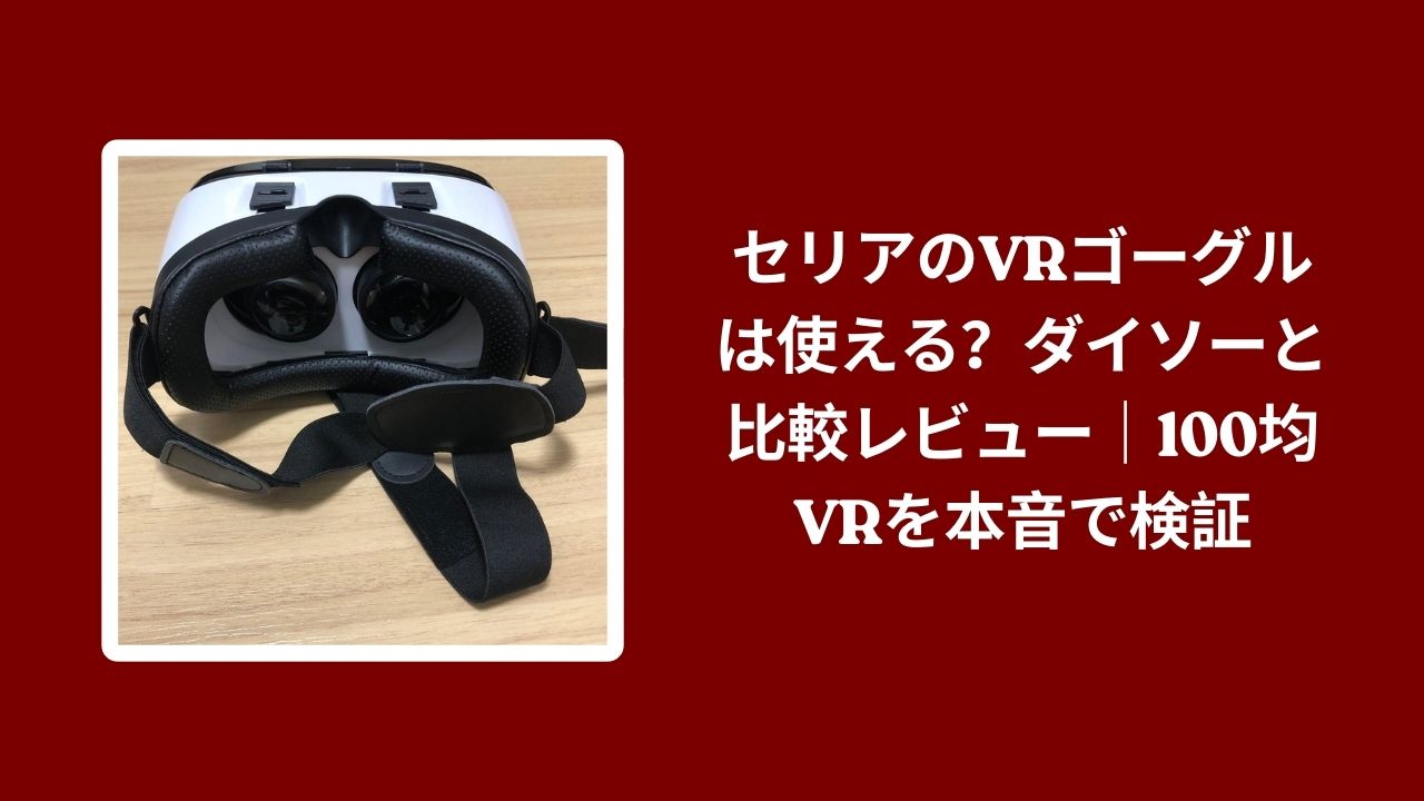 セリア VRゴーグル ダイソー 比較 レビュー, 100均 VRゴーグル 使い心地 検証, セリア VR 本音レビュー コスパ, ダイソー セリア VR 違い 評価