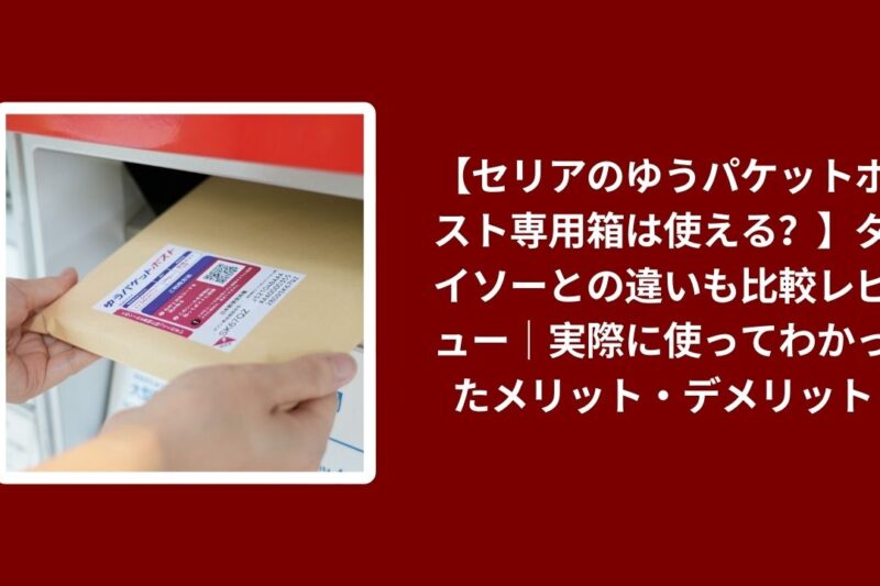 【セリアのゆうパケットポスト専用箱は使える？】ダイソーとの違いも比較レビュー｜実際に使ってわかったメリット・デメリット