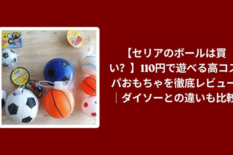【セリアのボールは買い？】110円で遊べる高コスパおもちゃを徹底レビュー｜ダイソーとの違いも比較