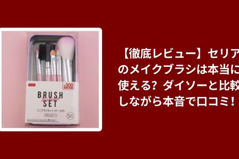 【徹底レビュー】セリアのメイクブラシは本当に使える？ダイソーと比較しながら本音で口コミ！