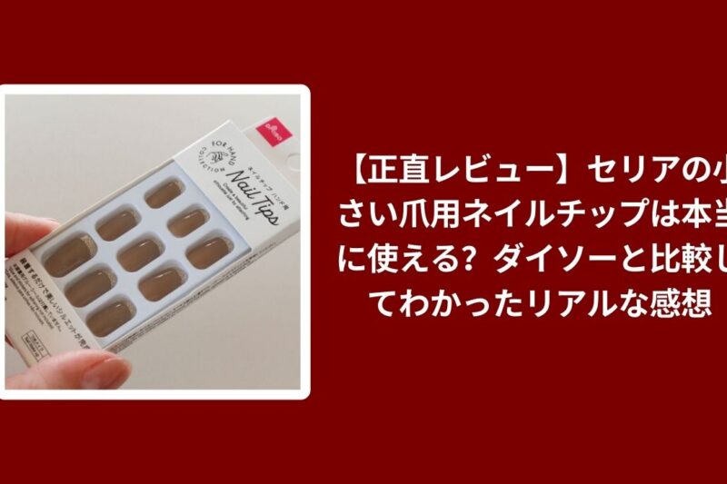 【正直レビュー】セリアの小さい爪用ネイルチップは本当に使える？ダイソーと比較してわかったリアルな感想