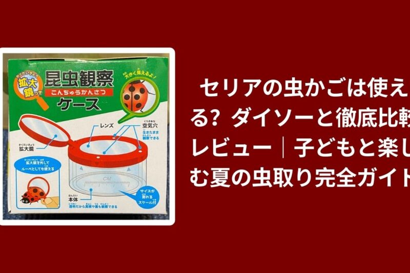 セリアの虫かごは使える？ダイソーと徹底比較レビュー｜子どもと楽しむ夏の虫取り完全ガイド