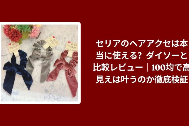 セリアのヘアアクセは本当に使える？ダイソーと比較レビュー｜100均で高見えは叶うのか徹底検証