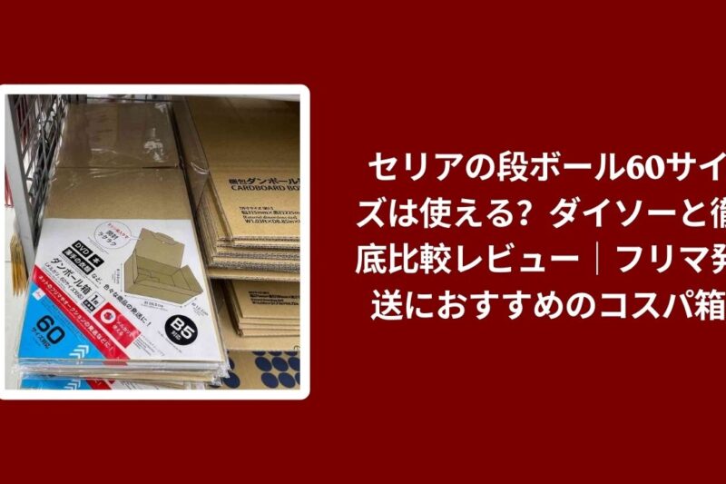 セリアの段ボール60サイズは使える？ダイソーと徹底比較レビュー｜フリマ発送におすすめのコスパ箱