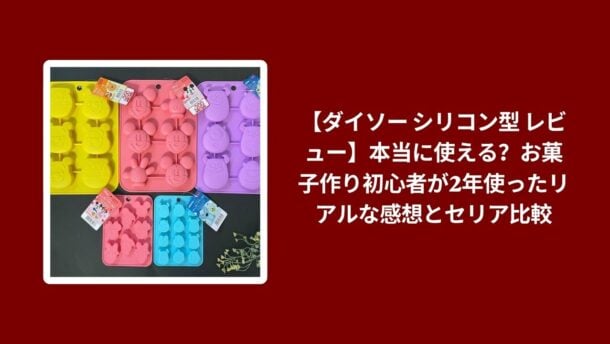 ダイソー シリコン型 レビュー お菓子作り, シリコン型 ダイソー 2年 使用感 セリア 比較, ダイソー シリコン型 お菓子作り初心者 使える, シリコン型 ダイソー セリア 本音レビュー