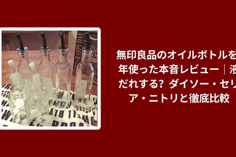 無印良品のオイルボトルを1年使った本音レビュー｜液だれする？ダイソー・セリア・ニトリと徹底比較