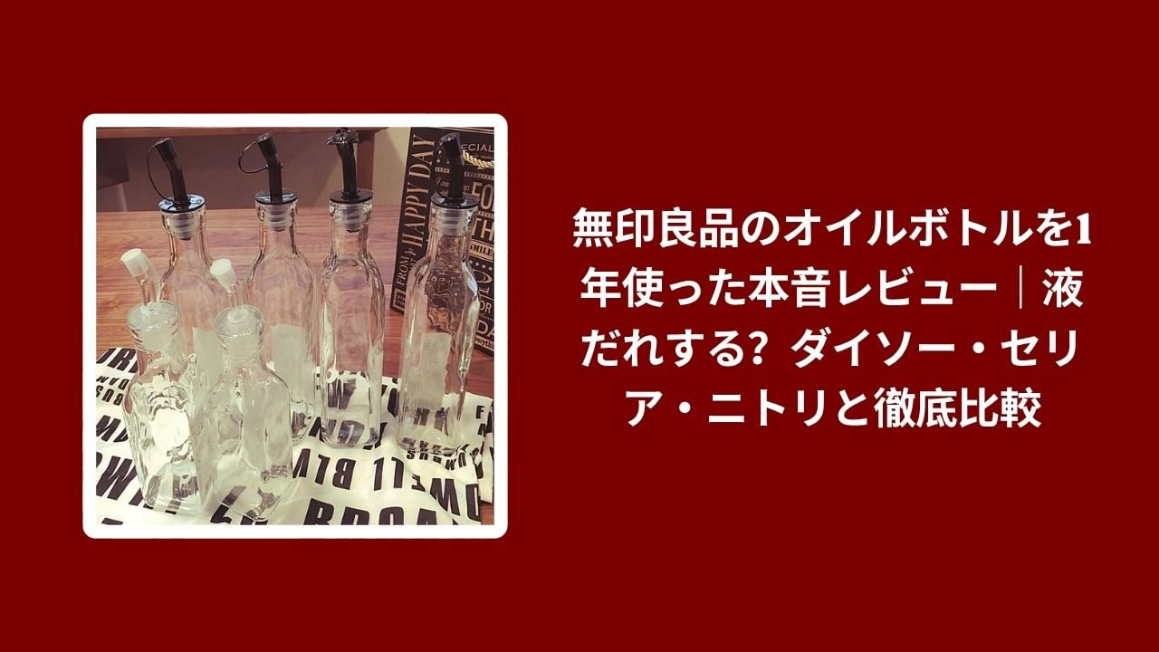 無印良品 オイルボトル 1年 使用レビュー, オイルボトル 無印良品 ダイソー セリア ニトリ 比較, 無印良品 オイルボトル 液だれ 実際の感想, オイルボトル 無印良品 本音レビュー