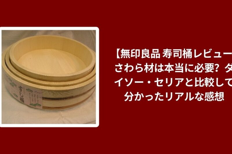 【無印良品 寿司桶レビュー】さわら材は本当に必要？ダイソー・セリアと比較して分かったリアルな感想