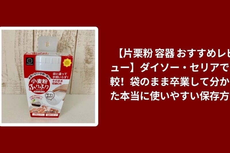 【片栗粉 容器 おすすめレビュー】ダイソー・セリアで比較！袋のまま卒業して分かった本当に使いやすい保存方法